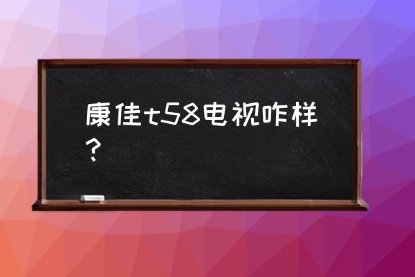 康佳电视58高清4k有几个型号 康佳t58电视咋样？