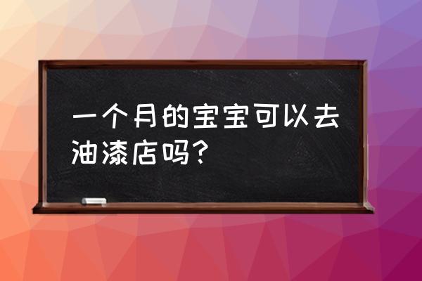 油漆多久婴儿 一个月的宝宝可以去油漆店吗? 油漆多久婴儿 一个月的宝宝可以去油漆店吗?