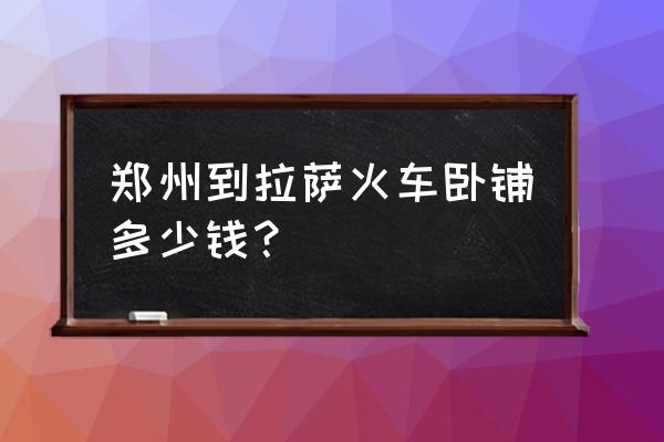 郑州至东方卧铺多少钱 郑州到拉萨火车卧铺多少钱? 郑州至东方卧铺多少钱 郑州到拉萨火车卧铺多少钱?