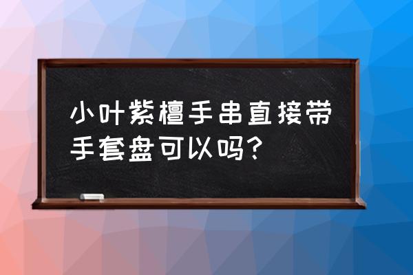 盘玩小叶紫檀可以用胶手套吗 小叶紫檀手串直接带手套盘可以吗? 盘玩小叶紫檀可以用胶手套吗 小叶紫檀手串直接带手套盘可以吗?