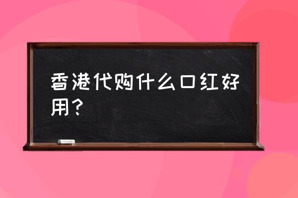 香港买什么牌子口红送朋友 香港代购什么口红好用？