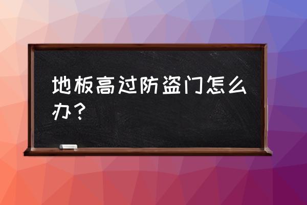 地砖高于防盗门怎么办 地板高过防盗门怎么办? 地砖高于防盗门怎么办 地板高过防盗门怎么办?