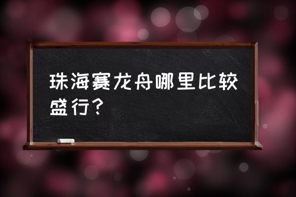 珠海端午哪里可以玩的 珠海赛龙舟哪里比较盛行？