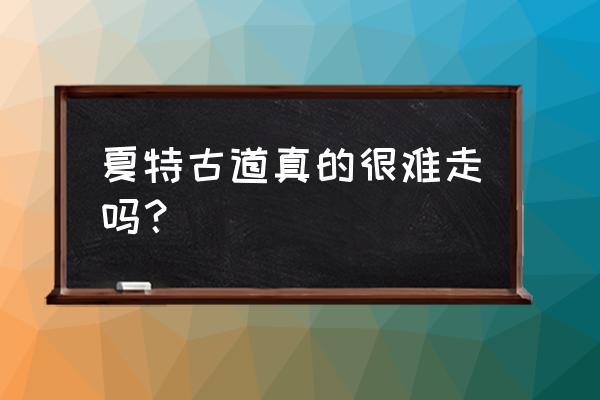 夏特古道旅游路线 夏特古道真的很难走吗？