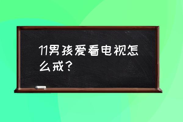 如何让孩子戒掉看电视习惯 11男孩爱看电视怎么戒？