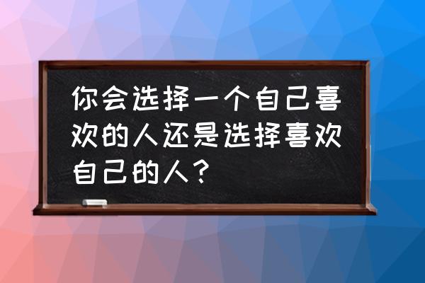你会选哪种做你女朋友 你会选择一个自己喜欢的人还是选择喜欢自己的人? 你会选哪种做你女朋友 你会选择一个自己喜欢的人还是选择喜欢自己的人?