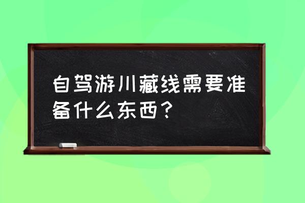 自驾长途开车前要做好哪些准备 自驾游川藏线需要准备什么东西？