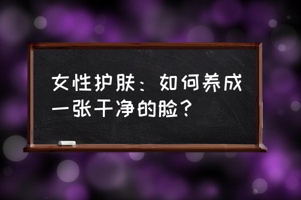 女人养生100个技巧图 女性护肤:如何养成一张干净的脸? 女人养生100个技巧图 女性护肤:如何养成一张干净的脸?