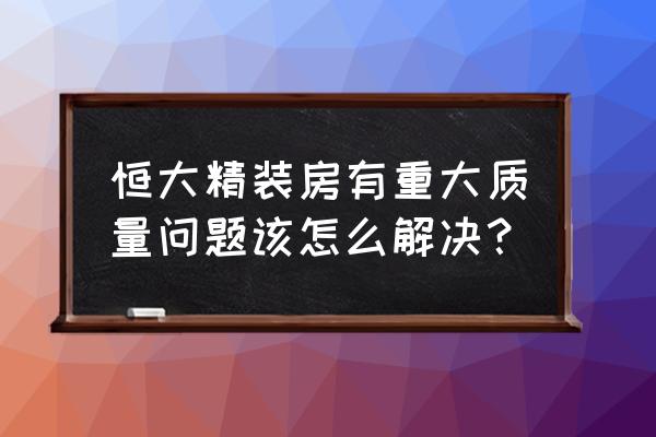 家装出现质量问题如何认定 恒大精装房有重大质量问题该怎么解决？