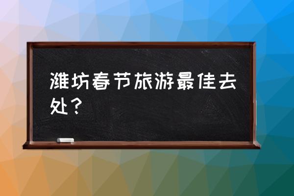 潍坊有哪些好玩的旅游景点 潍坊春节旅游最佳去处？