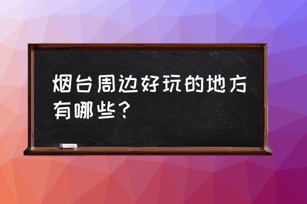 烟台旅游景点推荐大全 烟台周边好玩的地方有哪些? 烟台旅游景点推荐大全 烟台周边好玩的地方有哪些?