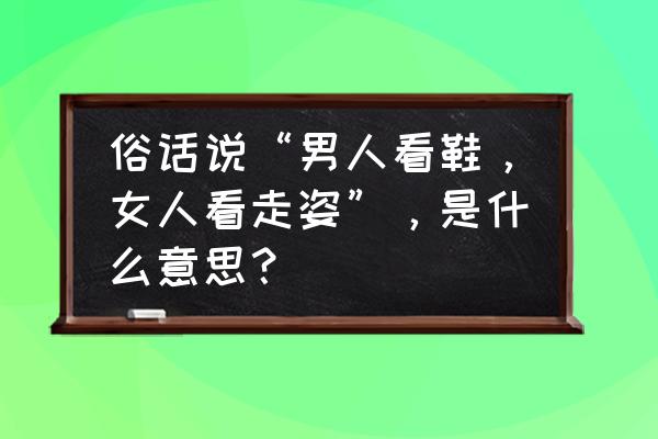 气质女人看鞋 俗话说“男人看鞋，女人看走姿”，是什么意思？