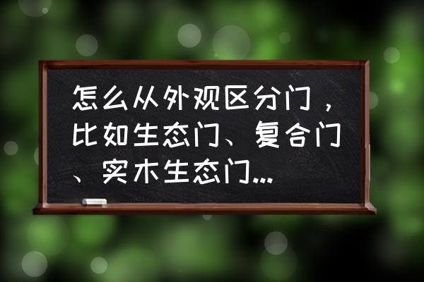 木门知识大全100条 怎么从外观区分门，比如生态门、复合门、实木生态门、实木复合门、钢木门？