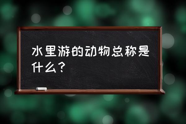 生物七年级下册水中的动物 水里游的动物总称是什么？