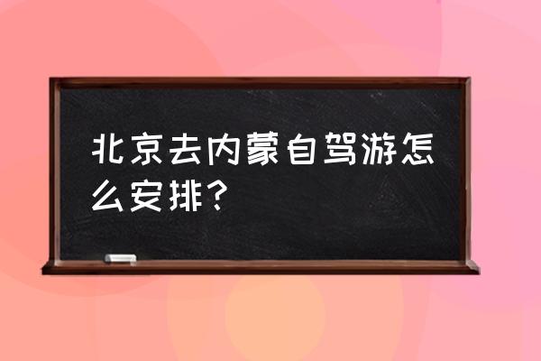 北京到乌兰布统旅游自驾攻略路线 北京去内蒙自驾游怎么安排? 北京到乌兰布统旅游自驾攻略路线 北京去内蒙自驾游怎么安排?