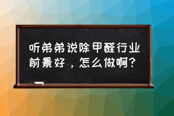 正规除甲醛加盟费用 听弟弟说除甲醛行业前景好,怎么做啊? 正规除甲醛加盟费用 听弟弟说除甲醛行业前景好,怎么做啊?