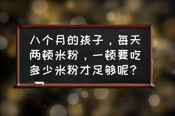 孕妇8个月了吃什么最好 八个月的孩子,每天两顿米粉,一顿要吃多少米粉才足够呢? 孕妇8个月了吃什么最好 八个月的孩子,每天两顿米粉,一顿要吃多少米粉才足够呢?