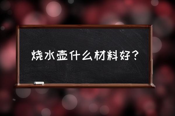 家用煲开水用什么壶最好 烧水壶什么材料好？