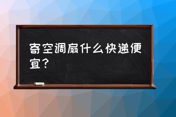 邮寄空调怎样收费的 寄空调扇什么快递便宜？