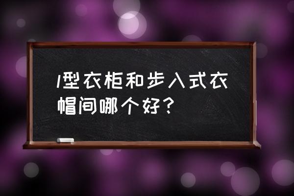 独立衣帽间和步入式衣帽间哪个好 l型衣柜和步入式衣帽间哪个好？