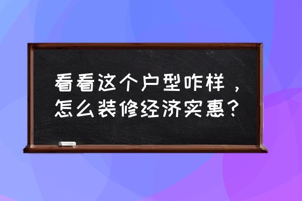 经济实惠装修攻略 看看这个户型咋样,怎么装修经济实惠? 经济实惠装修攻略 看看这个户型咋样,怎么装修经济实惠?