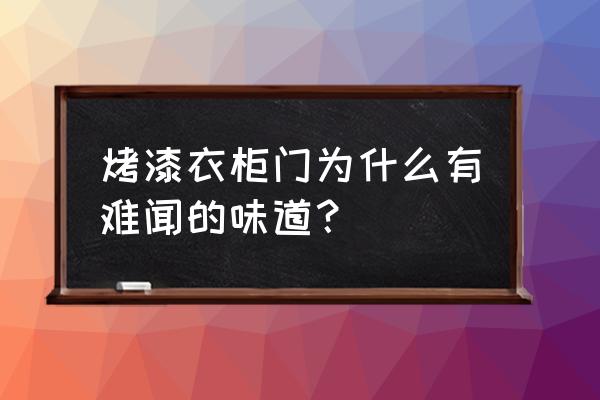 买了几年的衣柜气味刺鼻 烤漆衣柜门为什么有难闻的味道? 买了几年的衣柜气味刺鼻 烤漆衣柜门为什么有难闻的味道?