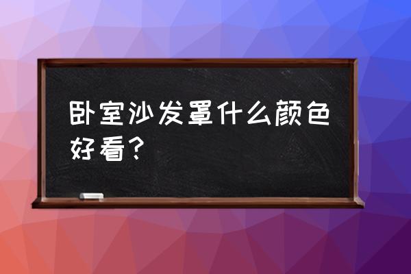 卧室床品怎么搭配好看 卧室沙发罩什么颜色好看？