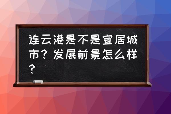 连云港哪些地方值得玩 连云港是不是宜居城市?发展前景怎么样? 连云港哪些地方值得玩 连云港是不是宜居城市?发展前景怎么样?