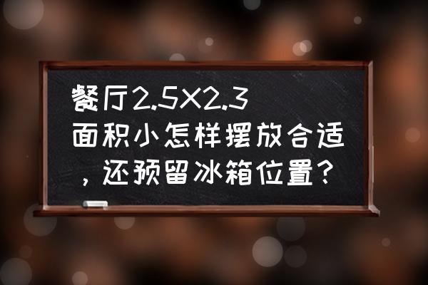餐边柜冰箱放客厅最佳位置图 餐厅2.5X2.3面积小怎样摆放合适,还预留冰箱位置? 餐边柜冰箱放客厅最佳位置图 餐厅2.5X2.3面积小怎样摆放合适,还预留冰箱位置?