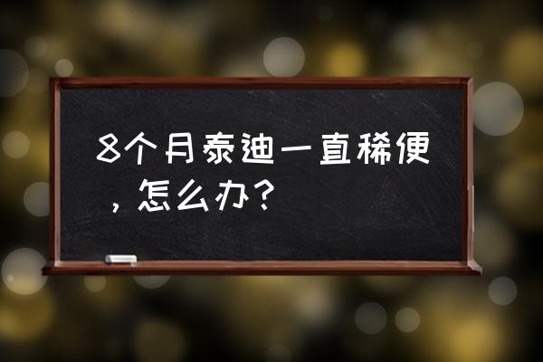 泰迪幼犬拉稀精神状态不好怎么办 8个月泰迪一直稀便，怎么办？