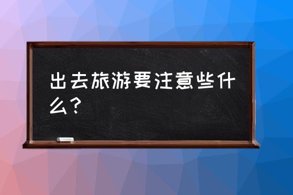 出去旅游小窍门是什么 出去旅游要注意些什么? 出去旅游小窍门是什么 出去旅游要注意些什么?