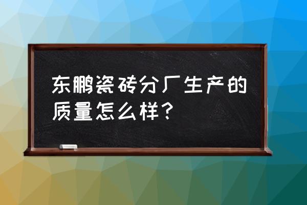 东鹏陶瓷集团的前景如何 东鹏瓷砖分厂生产的质量怎么样？