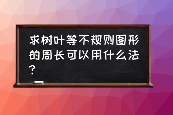 测量树叶周长的步骤是什么 求树叶等不规则图形的周长可以用什么法? 测量树叶周长的步骤是什么 求树叶等不规则图形的周长可以用什么法?