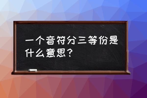 音符均分的特殊形式有什么规律 一个音符分三等份是什么意思? 音符均分的特殊形式有什么规律 一个音符分三等份是什么意思?