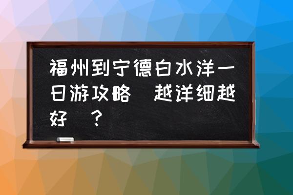 国庆白水洋旅游攻略 福州到宁德白水洋一日游攻略(越详细越好)? 国庆白水洋旅游攻略 福州到宁德白水洋一日游攻略(越详细越好)?