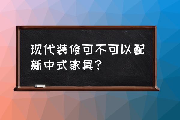 新中式家具都是什么牌子的 现代装修可不可以配新中式家具？