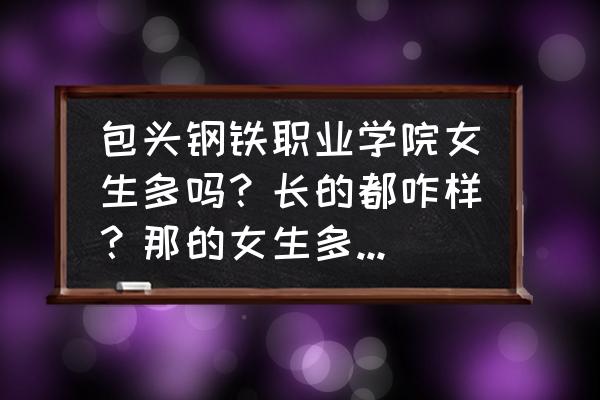 游戏钢铁少女官网 包头钢铁职业学院女生多吗?长的都咋样?那的女生多数来自那里? 游戏钢铁少女官网 包头钢铁职业学院女生多吗?长的都咋样?那的女生多数来自那里?