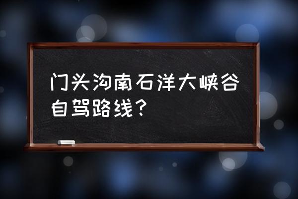 门头沟南石洋大峡谷自驾游路线 门头沟南石洋大峡谷自驾路线? 门头沟南石洋大峡谷自驾游路线 门头沟南石洋大峡谷自驾路线?