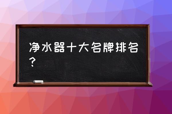 家庭净水器排行榜前十名 净水器十大名牌排名？