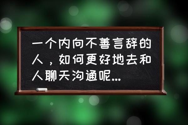 怎么去和人聊天 一个内向不善言辞的人,如何更好地去和人聊天沟通呢?术业有专攻,聊天是否有路数呢? 怎么去和人聊天 一个内向不善言辞的人,如何更好地去和人聊天沟通呢?术业有专攻,聊天是否有路数呢?