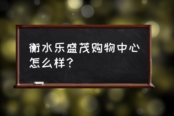 衡水园博园周六免费吗 衡水乐盛茂购物中心怎么样? 衡水园博园周六免费吗 衡水乐盛茂购物中心怎么样?