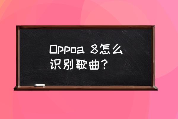 qq音乐怎么找识别过所有的歌 Oppoa 8怎么识别歌曲？
