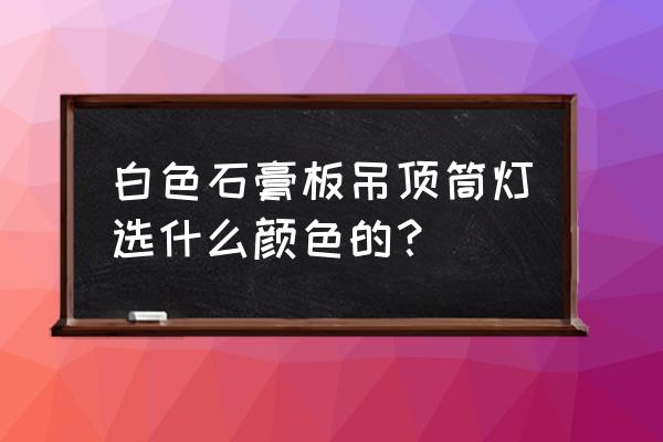 家庭装修筒灯一般选什么色 白色石膏板吊顶筒灯选什么颜色的? 家庭装修筒灯一般选什么色 白色石膏板吊顶筒灯选什么颜色的?