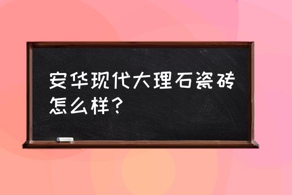 安华瓷砖是一线瓷砖吗 安华现代大理石瓷砖怎么样？