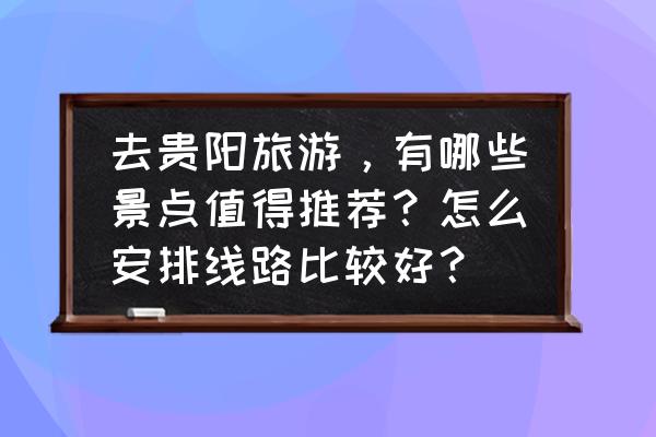 贵阳旅游必去十大景点推荐理由 去贵阳旅游,有哪些景点值得推荐?怎么安排线路比较好? 贵阳旅游必去十大景点推荐理由 去贵阳旅游,有哪些景点值得推荐?怎么安排线路比较好?