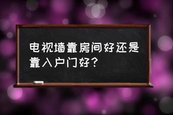 客厅电视背景墙装修攻略 电视墙靠房间好还是靠入户门好? 客厅电视背景墙装修攻略 电视墙靠房间好还是靠入户门好?