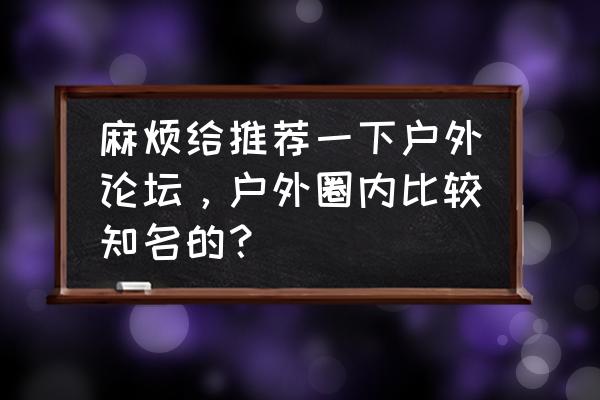 绿野户外app 麻烦给推荐一下户外论坛，户外圈内比较知名的？