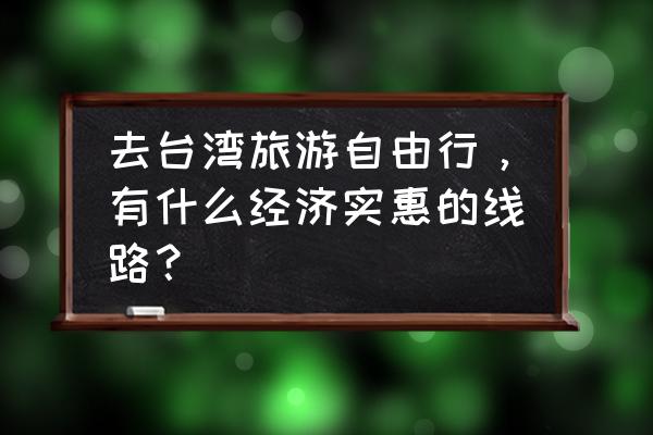 求指点台湾旅游最佳路线 去台湾旅游自由行，有什么经济实惠的线路？