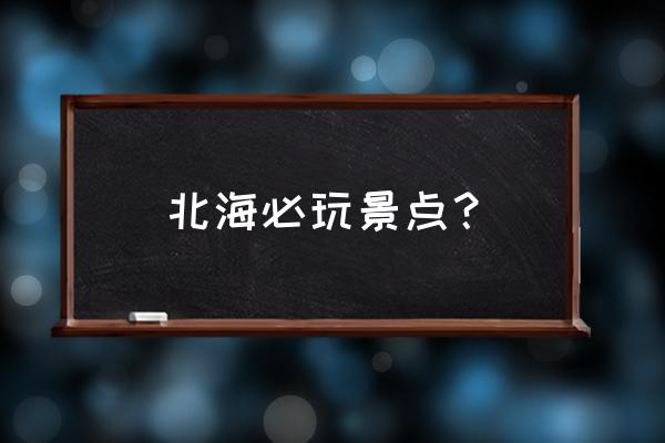北海旅游攻略必去景点地图 北海必玩景点? 北海旅游攻略必去景点地图 北海必玩景点?