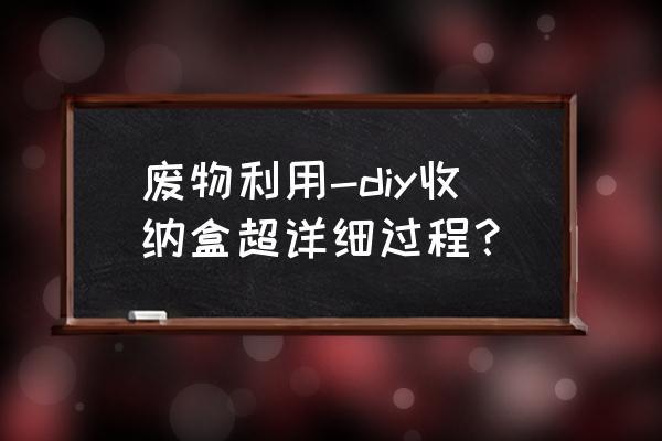 如何制作牢固盒子 废物利用-diy收纳盒超详细过程? 如何制作牢固盒子 废物利用-diy收纳盒超详细过程?